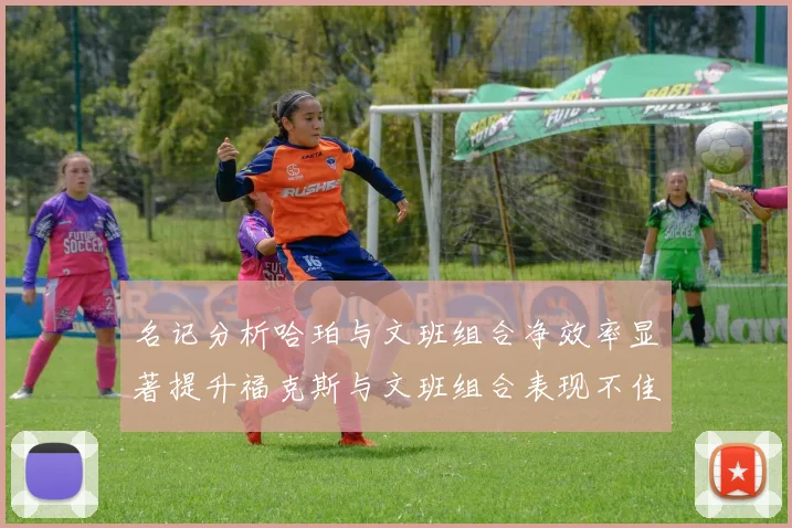 名记分析哈珀与文班组合净效率显著提升福克斯与文班组合表现不佳差距明显
