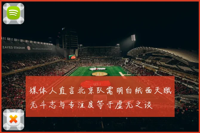 媒体人直言北京队需明白纸面天赋无斗志与专注度等于虚无之谈