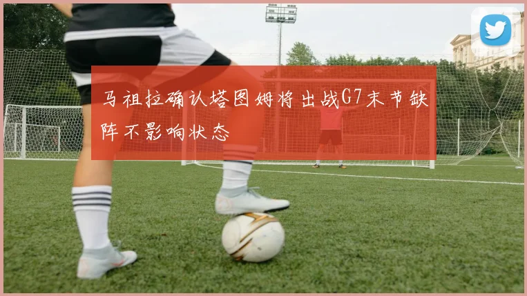 马祖拉确认塔图姆将出战G7末节缺阵不影响状态