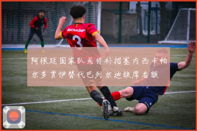 阿根廷国家队或将补招塞内西卡帕尔多贾伊替代巴列尔迪缺席名额