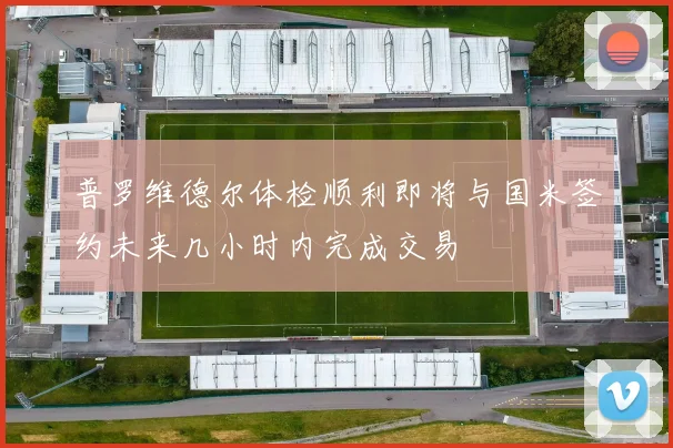 普罗维德尔体检顺利即将与国米签约未来几小时内完成交易