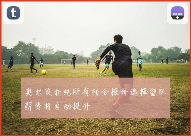奥尔莫拒绝所有转会报价选择留队薪资将自动提升