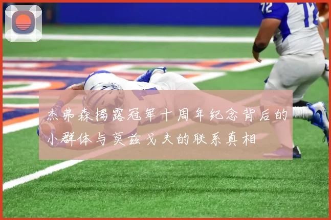 杰弗森揭露冠军十周年纪念背后的小群体与莫兹戈夫的联系真相