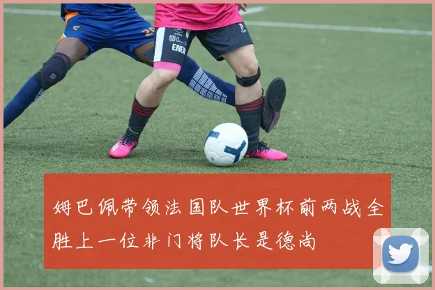 姆巴佩带领法国队世界杯前两战全胜上一位非门将队长是德尚