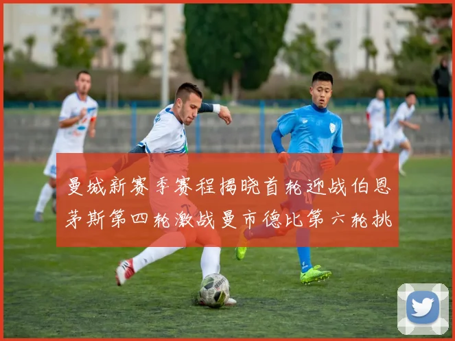 曼城新赛季赛程揭晓首轮迎战伯恩茅斯第四轮激战曼市德比第六轮挑战利物浦