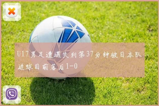 U17男足遭遇失利第37分钟被日本队进球目前落后1-0