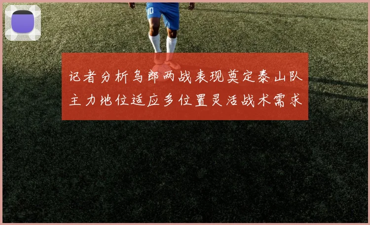 记者分析乌郎两战表现奠定泰山队主力地位适应多位置灵活战术需求