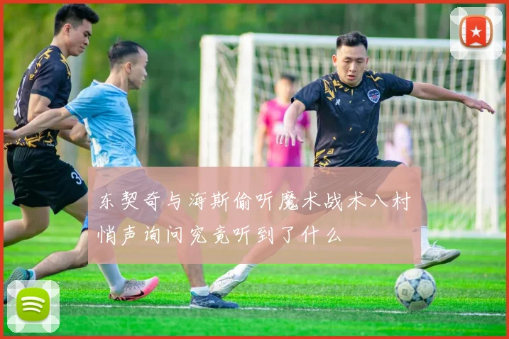 东契奇与海斯偷听魔术战术八村塁悄声询问究竟听到了什么