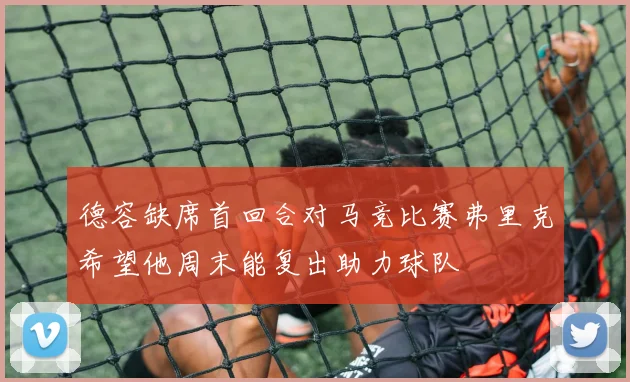德容缺席首回合对马竞比赛弗里克希望他周末能复出助力球队