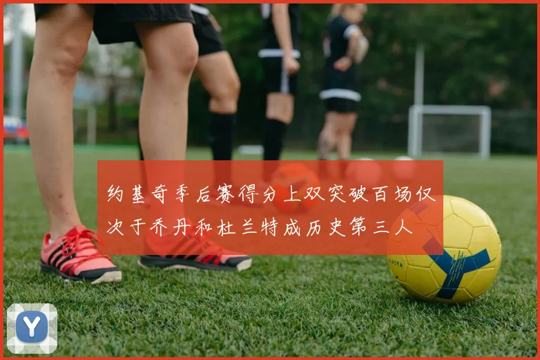 约基奇季后赛得分上双突破百场仅次于乔丹和杜兰特成历史第三人