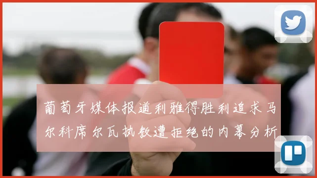 葡萄牙媒体报道利雅得胜利追求马尔科席尔瓦执教遭拒绝的内幕分析