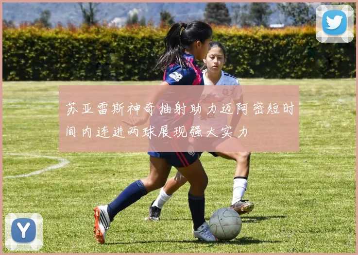 苏亚雷斯神奇抽射助力迈阿密短时间内连进两球展现强大实力