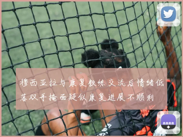 穆西亚拉与康复教练交流后情绪低落双手掩面疑似康复进展不顺利