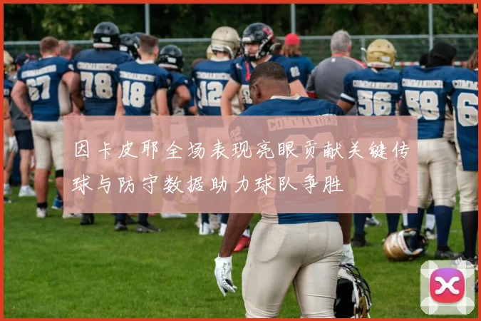 因卡皮耶全场表现亮眼贡献关键传球与防守数据助力球队争胜