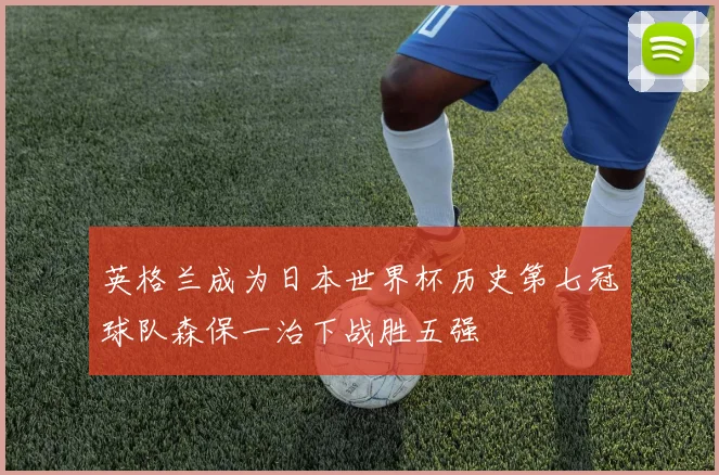 英格兰成为日本世界杯历史第七冠球队森保一治下战胜五强