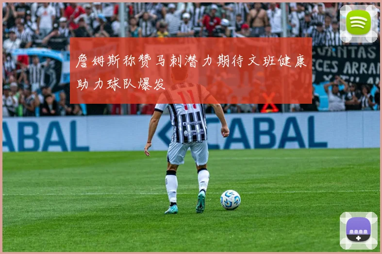 詹姆斯称赞马刺潜力期待文班健康助力球队爆发
