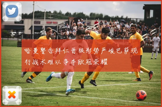 哈曼警告拜仁晋级形势严峻巴萨现行战术难以争夺欧冠荣耀