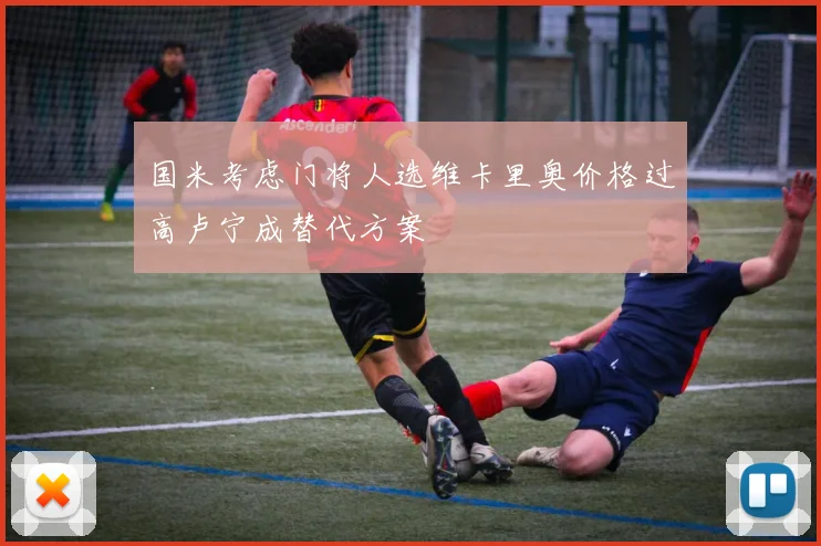 国米考虑门将人选维卡里奥价格过高卢宁成替代方案