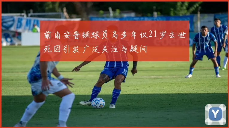前南安普顿球员乌多年仅21岁去世死因引发广泛关注与疑问