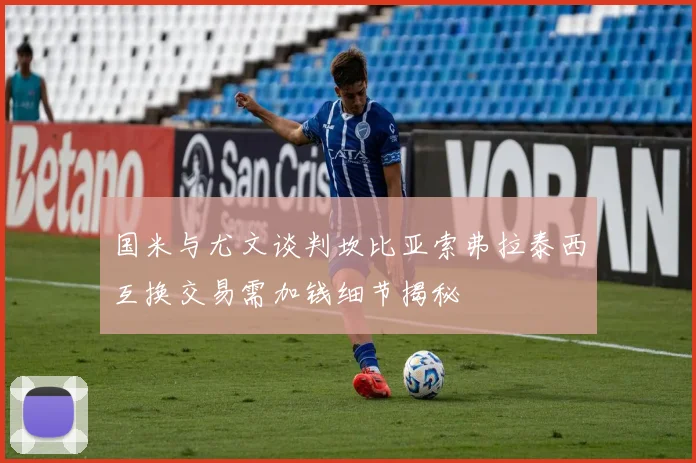 国米与尤文谈判坎比亚索弗拉泰西互换交易需加钱细节揭秘