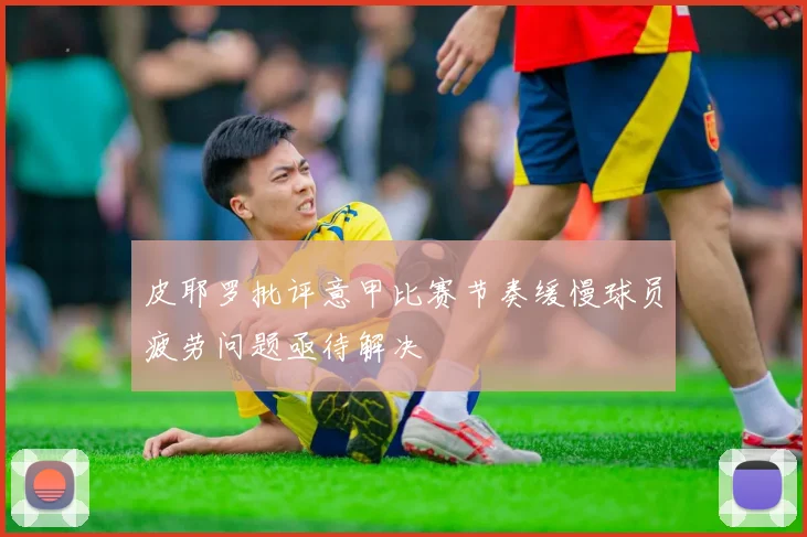 皮耶罗批评意甲比赛节奏缓慢球员疲劳问题亟待解决