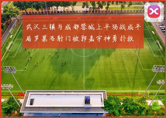 武汉三镇与成都蓉城上半场战成平局罗慕洛射门被郭嘉宇神勇扑救