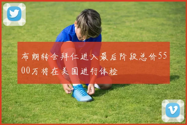 布朗转会拜仁进入最后阶段总价5500万将在美国进行体检