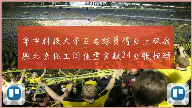 华中科技大学五名球员得分上双战胜北京化工闫佳雪贡献24分张恒硕斩获25分8篮板8助攻