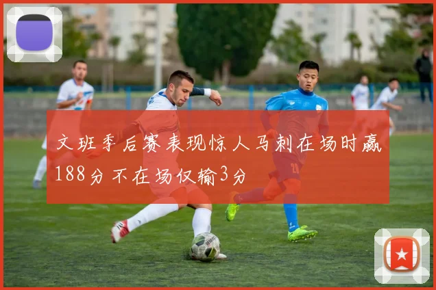 文班季后赛表现惊人马刺在场时赢188分不在场仅输3分
