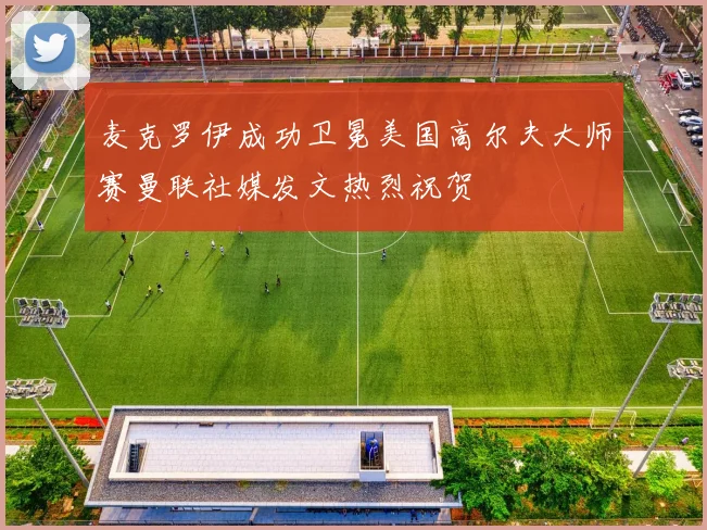 麦克罗伊成功卫冕美国高尔夫大师赛曼联社媒发文热烈祝贺