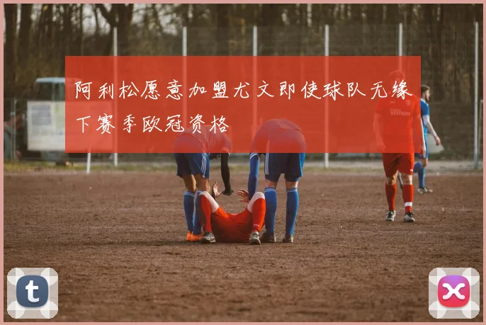阿利松愿意加盟尤文即使球队无缘下赛季欧冠资格