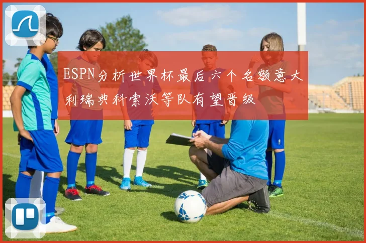 ESPN分析世界杯最后六个名额意大利瑞典科索沃等队有望晋级